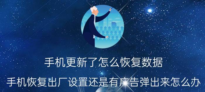 手机更新了怎么恢复数据 手机恢复出厂设置还是有广告弹出来怎么办？